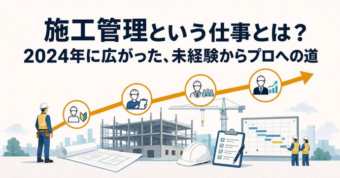 施工管理という仕事とは？2024年に広がった、未経験からプロへの道