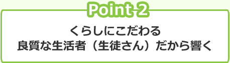 Point 2 くらしにこだわる良質な生活者(生徒さん)だから響く