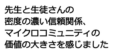 先生と生徒さんの密度の濃い信頼関係、マイクロコミュニティの価値の大きさを感じました